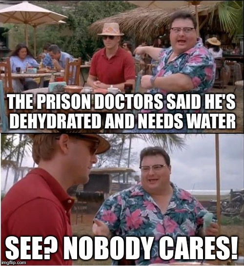 See Nobody Cares Meme | THE PRISON DOCTORS SAID HE'S DEHYDRATED AND NEEDS WATER; SEE? NOBODY CARES! | image tagged in memes,see nobody cares | made w/ Imgflip meme maker