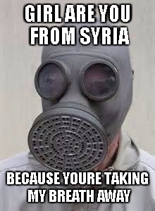 Gas mask | GIRL ARE YOU FROM SYRIA; BECAUSE YOURE TAKING MY BREATH AWAY | image tagged in gas mask | made w/ Imgflip meme maker