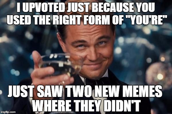 Leonardo Dicaprio Cheers Meme | I UPVOTED JUST BECAUSE YOU USED THE RIGHT FORM OF "YOU'RE" JUST SAW TWO NEW MEMES WHERE THEY DIDN'T | image tagged in memes,leonardo dicaprio cheers | made w/ Imgflip meme maker