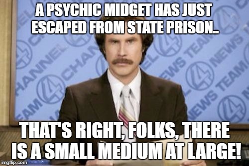 Ron Burgundy | A PSYCHIC MIDGET HAS JUST ESCAPED FROM STATE PRISON.. THAT'S RIGHT, FOLKS, THERE IS A SMALL MEDIUM AT LARGE! | image tagged in ron burgundy | made w/ Imgflip meme maker