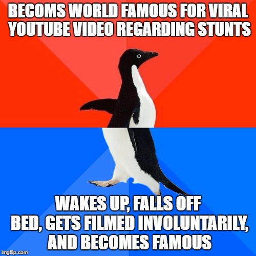 Socially Awesome Awkward Penguin Meme | BECOMS WORLD FAMOUS FOR VIRAL YOUTUBE VIDEO REGARDING STUNTS; WAKES UP, FALLS OFF BED, GETS FILMED INVOLUNTARILY, AND BECOMES FAMOUS | image tagged in memes,socially awesome awkward penguin | made w/ Imgflip meme maker