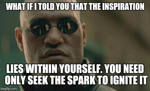 Matrix Morpheus Meme | WHAT IF I TOLD YOU THAT THE INSPIRATION LIES WITHIN YOURSELF. YOU NEED ONLY SEEK THE SPARK TO IGNITE IT | image tagged in memes,matrix morpheus | made w/ Imgflip meme maker