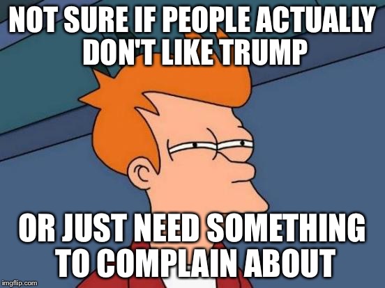 Futurama Fry Meme | NOT SURE IF PEOPLE ACTUALLY DON'T LIKE TRUMP OR JUST NEED SOMETHING TO COMPLAIN ABOUT | image tagged in memes,futurama fry | made w/ Imgflip meme maker