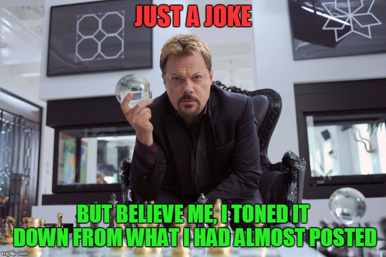 Eddy Izzard | JUST A JOKE BUT BELIEVE ME, I TONED IT DOWN FROM WHAT I HAD ALMOST POSTED | image tagged in eddy izzard | made w/ Imgflip meme maker
