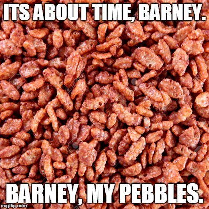 Cocoa Pebbles | ITS ABOUT TIME, BARNEY. BARNEY, MY PEBBLES. | image tagged in cocoa pebbles | made w/ Imgflip meme maker