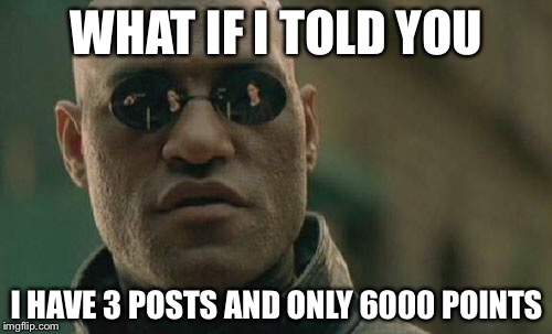 Matrix Morpheus Meme | WHAT IF I TOLD YOU I HAVE 3 POSTS AND ONLY 6000 POINTS | image tagged in memes,matrix morpheus | made w/ Imgflip meme maker