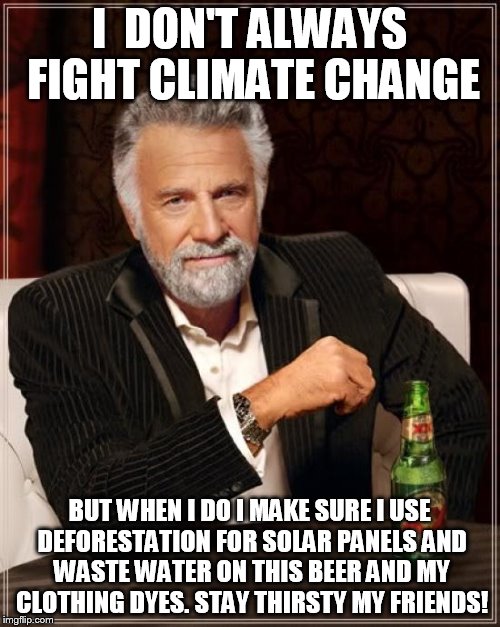 The Most Interesting Man In The World Meme | I  DON'T ALWAYS FIGHT CLIMATE CHANGE; BUT WHEN I DO I MAKE SURE I USE DEFORESTATION FOR SOLAR PANELS AND WASTE WATER ON THIS BEER AND MY CLOTHING DYES. STAY THIRSTY MY FRIENDS! | image tagged in memes,the most interesting man in the world,2017,climate change,picard wtf,captain picard | made w/ Imgflip meme maker