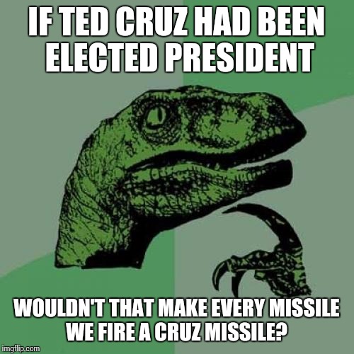 Philosoraptor | IF TED CRUZ HAD BEEN ELECTED PRESIDENT; WOULDN'T THAT MAKE EVERY MISSILE WE FIRE A CRUZ MISSILE? | image tagged in memes,philosoraptor | made w/ Imgflip meme maker