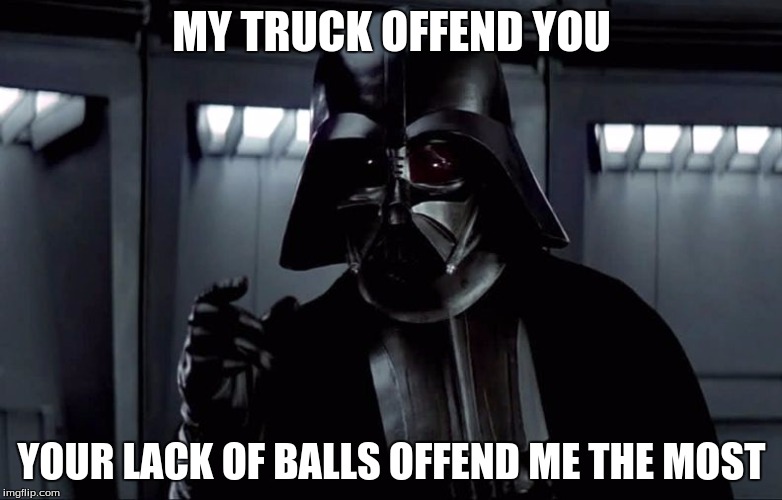 I find your lack of... disturbing | MY TRUCK OFFEND YOU; YOUR LACK OF BALLS OFFEND ME THE MOST | image tagged in i find your lack of disturbing | made w/ Imgflip meme maker