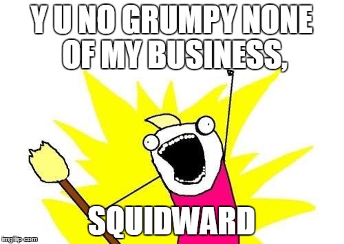 X All The Y Meme | Y U NO GRUMPY NONE OF MY BUSINESS, SQUIDWARD | image tagged in memes,x all the y | made w/ Imgflip meme maker