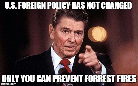 Reagan | U.S. FOREIGN POLICY HAS NOT CHANGED; ONLY YOU CAN PREVENT FORREST FIRES | image tagged in reagan | made w/ Imgflip meme maker