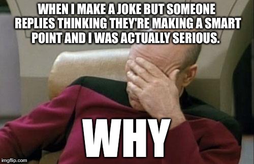 Captain Picard Facepalm Meme | WHEN I MAKE A JOKE BUT SOMEONE REPLIES THINKING THEY'RE MAKING A SMART POINT AND I WAS ACTUALLY SERIOUS. WHY | image tagged in memes,captain picard facepalm | made w/ Imgflip meme maker