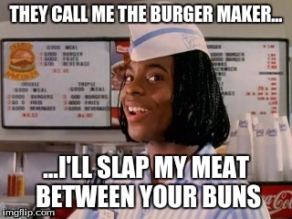 goodburger | THEY CALL ME THE BURGER MAKER... ...I'LL SLAP MY MEAT BETWEEN YOUR BUNS | image tagged in goodburger | made w/ Imgflip meme maker