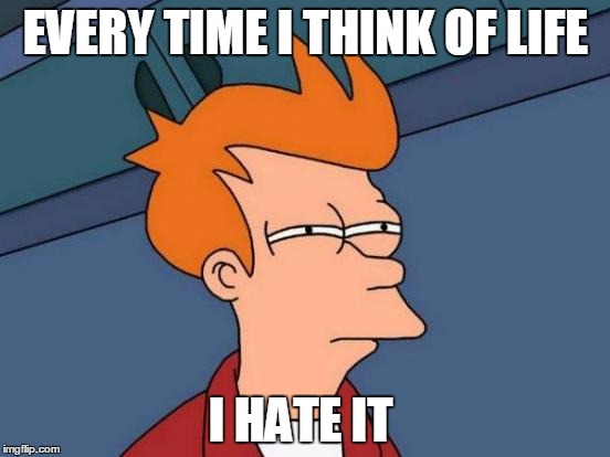 Futurama Fry | EVERY TIME I THINK OF LIFE; I HATE IT | image tagged in memes,futurama fry | made w/ Imgflip meme maker