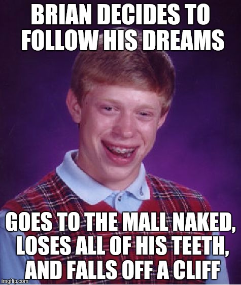 Bad Luck Brian | BRIAN DECIDES TO FOLLOW HIS DREAMS; GOES TO THE MALL NAKED, LOSES ALL OF HIS TEETH, AND FALLS OFF A CLIFF | image tagged in memes,bad luck brian | made w/ Imgflip meme maker