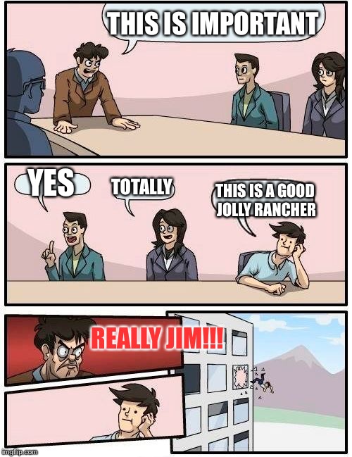 Boardroom Meeting Suggestion | THIS IS IMPORTANT; YES; TOTALLY; THIS IS A GOOD JOLLY RANCHER; REALLY JIM!!! | image tagged in memes,boardroom meeting suggestion | made w/ Imgflip meme maker