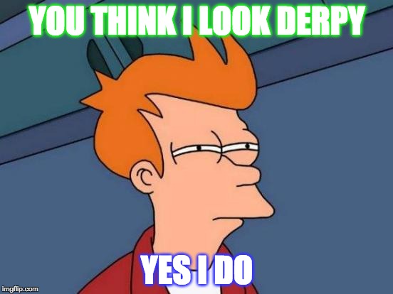 Futurama Fry | YOU THINK I LOOK DERPY; YES I DO | image tagged in memes,futurama fry | made w/ Imgflip meme maker