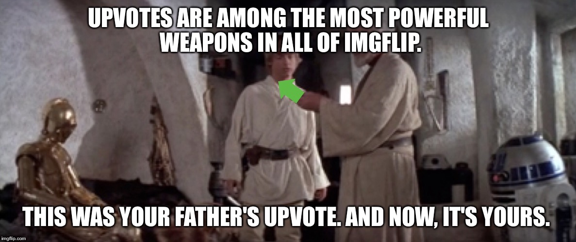 Ben Kenobi gives Luke his Father's upvote |  UPVOTES ARE AMONG THE MOST POWERFUL WEAPONS IN ALL OF IMGFLIP. THIS WAS YOUR FATHER'S UPVOTE. AND NOW, IT'S YOURS. | image tagged in star wars,upvotes,ben kenobi,luke skywalker | made w/ Imgflip meme maker