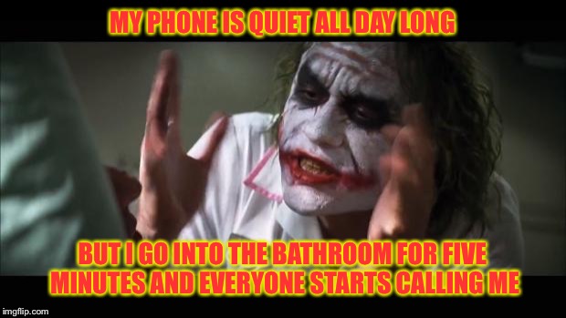 And everybody loses their minds | MY PHONE IS QUIET ALL DAY LONG; BUT I GO INTO THE BATHROOM FOR FIVE MINUTES AND EVERYONE STARTS CALLING ME | image tagged in memes,and everybody loses their minds | made w/ Imgflip meme maker