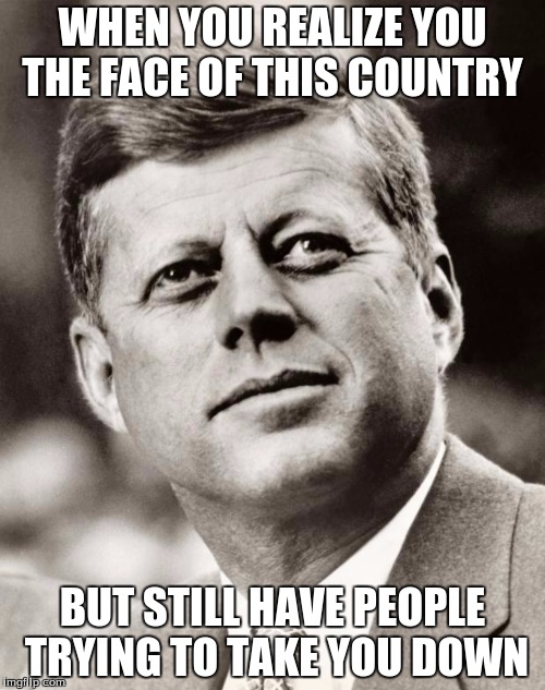 John F Kennedy | WHEN YOU REALIZE YOU THE FACE OF THIS COUNTRY; BUT STILL HAVE PEOPLE TRYING TO TAKE YOU DOWN | image tagged in john f kennedy | made w/ Imgflip meme maker