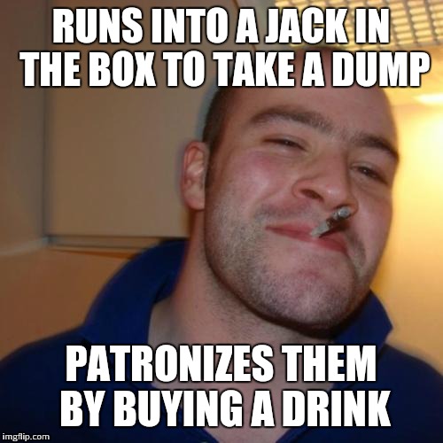 Good guy greg | RUNS INTO A JACK IN THE BOX TO TAKE A DUMP; PATRONIZES THEM BY BUYING A DRINK | image tagged in memes,good guy greg,ggg | made w/ Imgflip meme maker