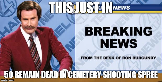 Ron Burgandy | THIS JUST IN; 50 REMAIN DEAD IN CEMETERY SHOOTING SPREE | image tagged in ron burgandy | made w/ Imgflip meme maker