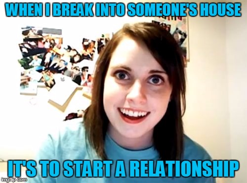 WHEN I BREAK INTO SOMEONE'S HOUSE IT'S TO START A RELATIONSHIP | made w/ Imgflip meme maker