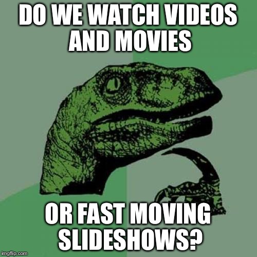 Philosoraptor Meme | DO WE WATCH VIDEOS AND MOVIES; OR FAST MOVING SLIDESHOWS? | image tagged in memes,philosoraptor | made w/ Imgflip meme maker