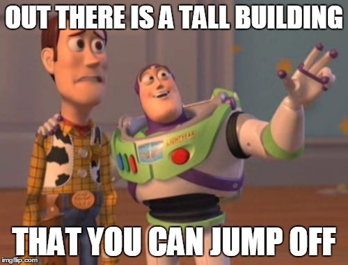 X, X Everywhere | OUT THERE IS A TALL BUILDING; THAT YOU CAN JUMP OFF | image tagged in memes,x x everywhere | made w/ Imgflip meme maker