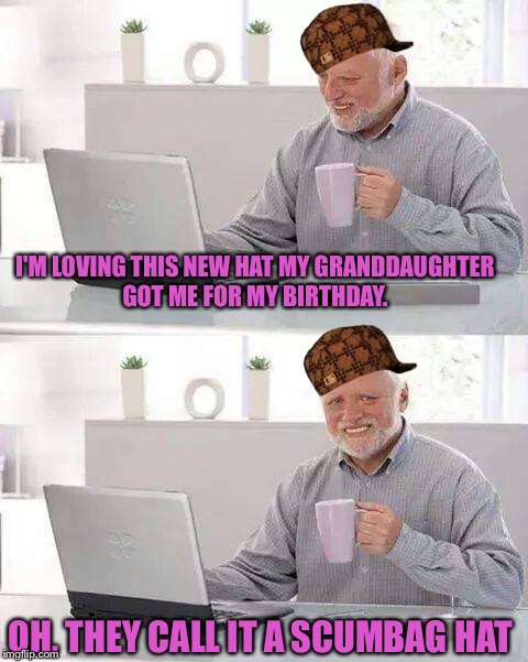 Hide the Pain Harold Meme | I'M LOVING THIS NEW HAT MY GRANDDAUGHTER GOT ME FOR MY BIRTHDAY. OH, THEY CALL IT A SCUMBAG HAT | image tagged in memes,hide the pain harold,scumbag | made w/ Imgflip meme maker