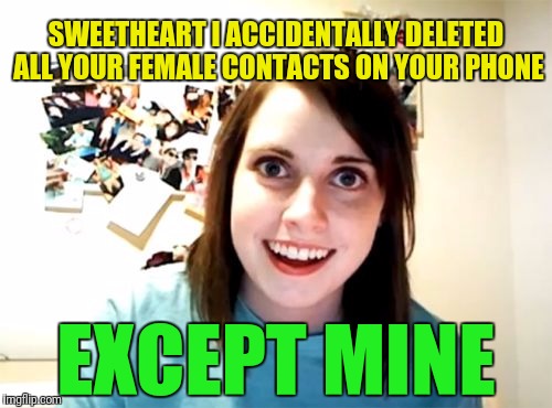 Overly attached girlfriend is jealous, A Socrates and Craziness_all_the_way  event! (April 7th-9th) | SWEETHEART I ACCIDENTALLY DELETED ALL YOUR FEMALE CONTACTS ON YOUR PHONE; EXCEPT MINE | image tagged in memes,overly attached girlfriend,overly attached girlfriend weekend,theme week,socrates,craziness_all_the_way | made w/ Imgflip meme maker