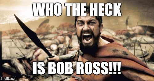 Sparta Leonidas Meme | WHO THE HECK; IS BOB ROSS!!! | image tagged in memes,sparta leonidas | made w/ Imgflip meme maker