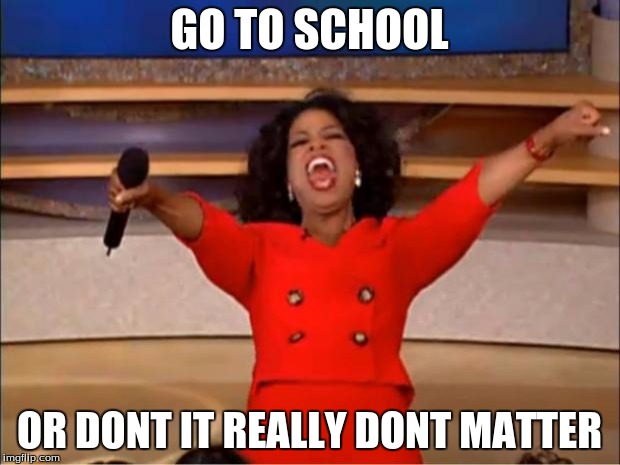 Oprah You Get A | GO TO SCHOOL; OR DONT IT REALLY DONT MATTER | image tagged in memes,oprah you get a | made w/ Imgflip meme maker
