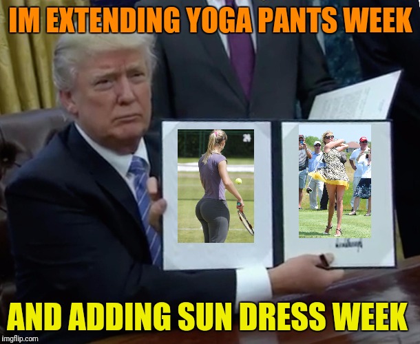 Its gonna be huge! | IM EXTENDING YOGA PANTS WEEK; AND ADDING SUN DRESS WEEK | image tagged in trump bill signing | made w/ Imgflip meme maker