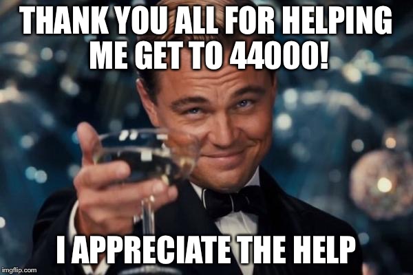 Leonardo Dicaprio Cheers Meme | THANK YOU ALL FOR HELPING ME GET TO 44000! I APPRECIATE THE HELP | image tagged in memes,leonardo dicaprio cheers | made w/ Imgflip meme maker