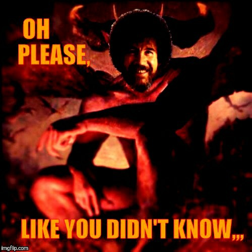 He can even sooth hell,,, | image tagged in bob ross week,a lafonso event,hail satan,bob ross is not satan,it's a joke | made w/ Imgflip meme maker
