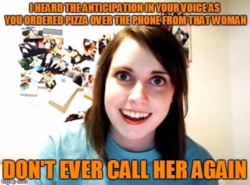 I HEARD THE ANTICIPATION IN YOUR VOICE AS YOU ORDERED PIZZA OVER THE PHONE FROM THAT WOMAN DON'T EVER CALL HER AGAIN | made w/ Imgflip meme maker