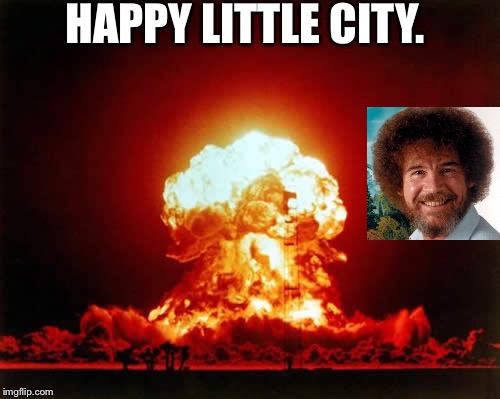 Nuclear bombs!! Bob Ross week! | HAPPY LITTLE CITY. | image tagged in memes,nuclear explosion | made w/ Imgflip meme maker