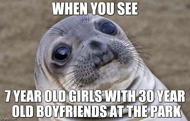 Awkward Moment Sealion | WHEN YOU SEE; 7 YEAR OLD GIRLS WITH 30 YEAR OLD BOYFRIENDS AT THE PARK | image tagged in memes,awkward moment sealion | made w/ Imgflip meme maker