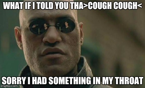 Matrix Morpheus | WHAT IF I TOLD YOU THA>COUGH COUGH<; SORRY I HAD SOMETHING IN MY THROAT | image tagged in memes,matrix morpheus | made w/ Imgflip meme maker