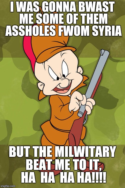 Elmer Fudd | I WAS GONNA BWAST ME SOME OF THEM ASSHOLES FWOM SYRIA; BUT THE MILWITARY BEAT ME TO IT, HA  HA  HA HA!!!! | image tagged in cartoons | made w/ Imgflip meme maker