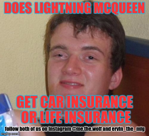 10 Guy | DOES LIGHTNING MCQUEEN; GET CAR INSURANCE OR LIFE INSURANCE; follow both of us on Instagram @me.the.wolf and ervin_the_mlg | image tagged in memes,10 guy | made w/ Imgflip meme maker