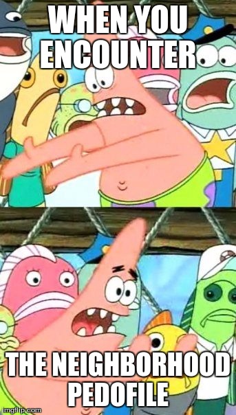 Put It Somewhere Else Patrick | WHEN YOU ENCOUNTER; THE NEIGHBORHOOD PEDOFILE | image tagged in memes,put it somewhere else patrick | made w/ Imgflip meme maker