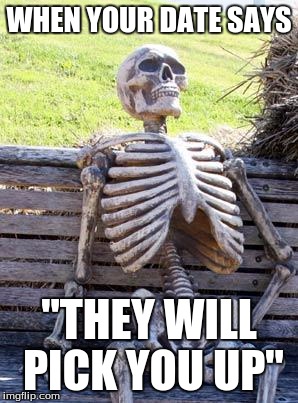 Waiting Skeleton | WHEN YOUR DATE SAYS; "THEY WILL PICK YOU UP" | image tagged in memes,waiting skeleton | made w/ Imgflip meme maker