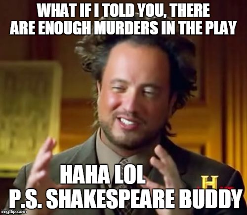 Ancient Aliens | WHAT IF I TOLD YOU, THERE ARE ENOUGH MURDERS IN THE PLAY; HAHA LOL









 P.S. SHAKESPEARE BUDDY | image tagged in memes,ancient aliens | made w/ Imgflip meme maker