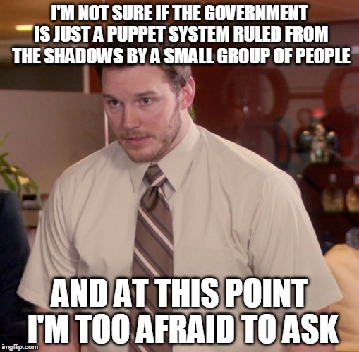 Afraid To Ask Andy Meme | I'M NOT SURE IF THE GOVERNMENT IS JUST A PUPPET SYSTEM RULED FROM THE SHADOWS BY A SMALL GROUP OF PEOPLE; AND AT THIS POINT I'M TOO AFRAID TO ASK | image tagged in memes,afraid to ask andy | made w/ Imgflip meme maker