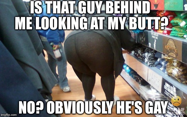 Fat Yoga Pants |  IS THAT GUY BEHIND ME LOOKING AT MY BUTT? NO? OBVIOUSLY HE'S GAY | image tagged in fat yoga pants | made w/ Imgflip meme maker