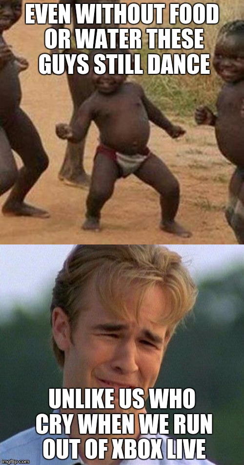 Ours vs. theirs |  EVEN WITHOUT FOOD OR WATER THESE GUYS STILL DANCE; UNLIKE US WHO CRY WHEN WE RUN OUT OF XBOX LIVE | image tagged in third world success kid,1990s first world problems,problems | made w/ Imgflip meme maker