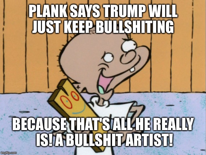 PLANK SAYS TRUMP WILL JUST KEEP BULLSHITING BECAUSE THAT'S ALL HE REALLY IS! A BULLSHIT ARTIST! | made w/ Imgflip meme maker