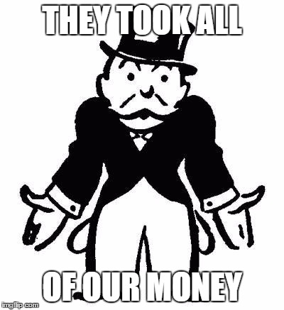 Poor Monopoly Man | THEY TOOK ALL; OF OUR MONEY | image tagged in poor monopoly man | made w/ Imgflip meme maker